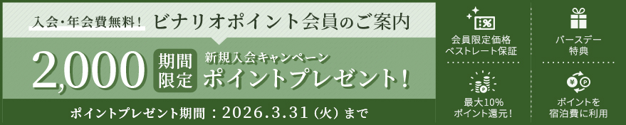 入会・年会費無料！ビナリオポイント会員のご案内 新規入会キャンペーン 期間限定2,000ポイントプレゼント! 2026年3月31日（火）まで 入会で次の特典が利用できます。会員限定ベストレート保証 最大10%ポイント還元 バースデー特典 ポイント宿泊料に利用