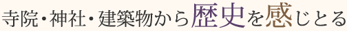 寺院・神社・建築物から歴史を感じとる